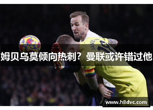 姆贝乌莫倾向热刺?曼联或许错过他